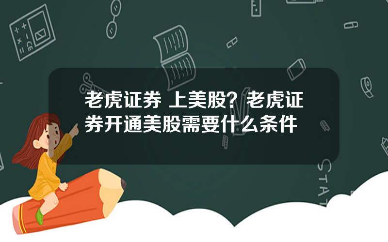 老虎证券 上美股？老虎证券开通美股需要什么条件